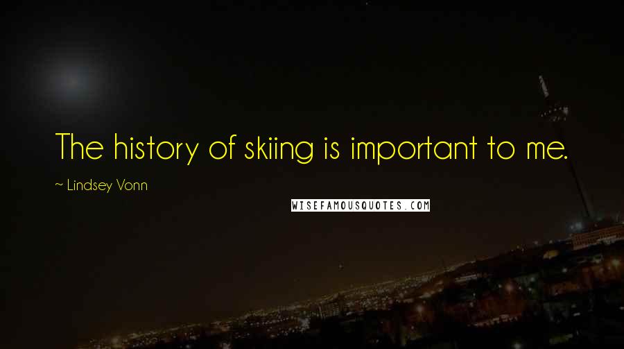 Lindsey Vonn Quotes: The history of skiing is important to me.