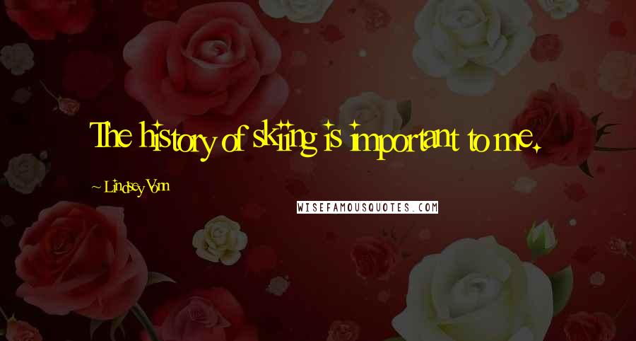 Lindsey Vonn Quotes: The history of skiing is important to me.