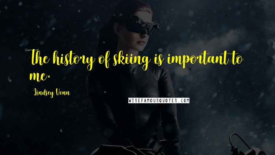 Lindsey Vonn Quotes: The history of skiing is important to me.