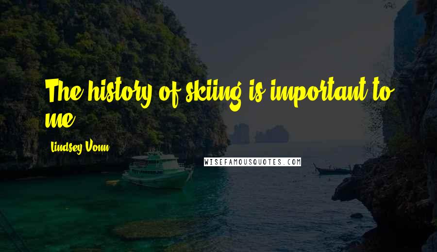 Lindsey Vonn Quotes: The history of skiing is important to me.