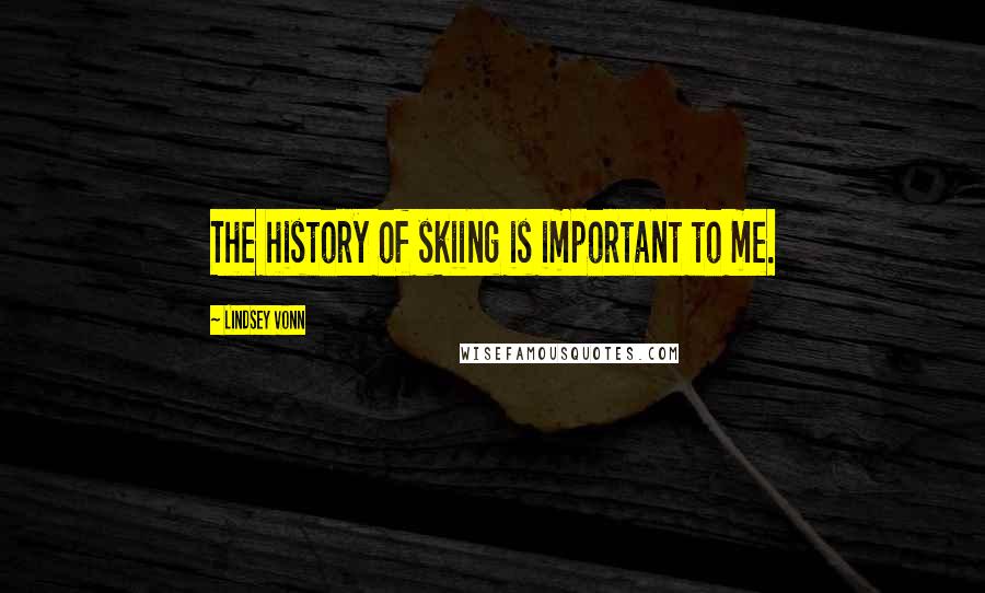 Lindsey Vonn Quotes: The history of skiing is important to me.