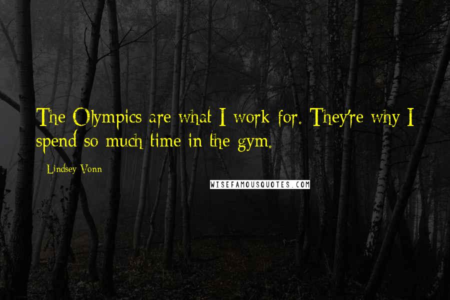 Lindsey Vonn Quotes: The Olympics are what I work for. They're why I spend so much time in the gym.