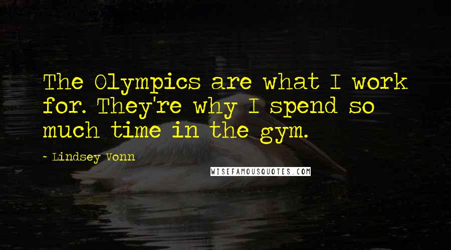 Lindsey Vonn Quotes: The Olympics are what I work for. They're why I spend so much time in the gym.