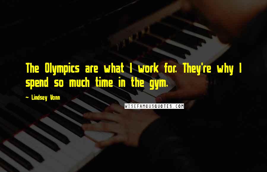 Lindsey Vonn Quotes: The Olympics are what I work for. They're why I spend so much time in the gym.