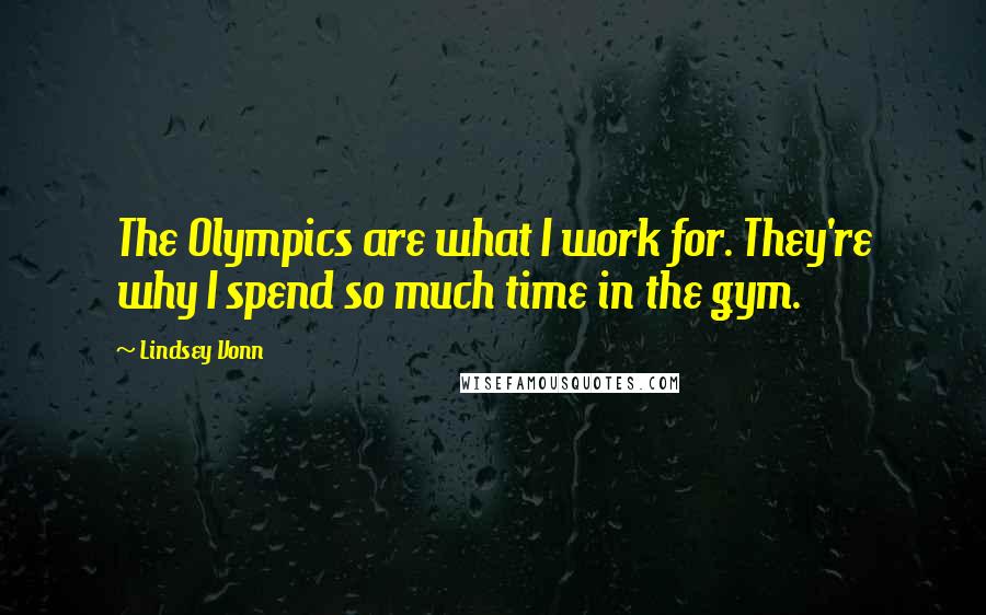 Lindsey Vonn Quotes: The Olympics are what I work for. They're why I spend so much time in the gym.