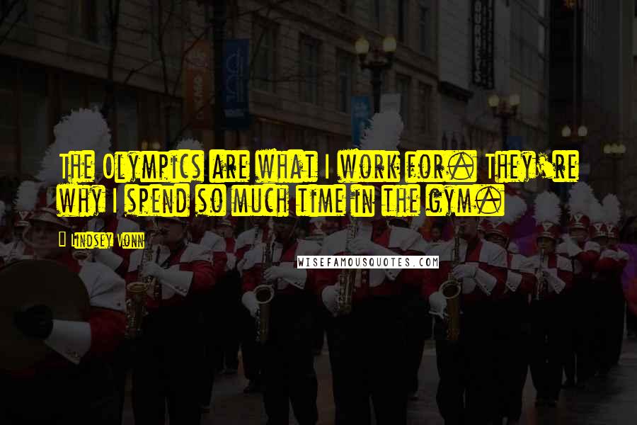 Lindsey Vonn Quotes: The Olympics are what I work for. They're why I spend so much time in the gym.