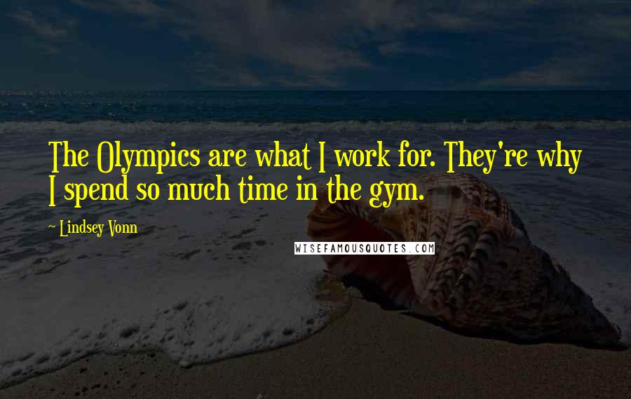 Lindsey Vonn Quotes: The Olympics are what I work for. They're why I spend so much time in the gym.