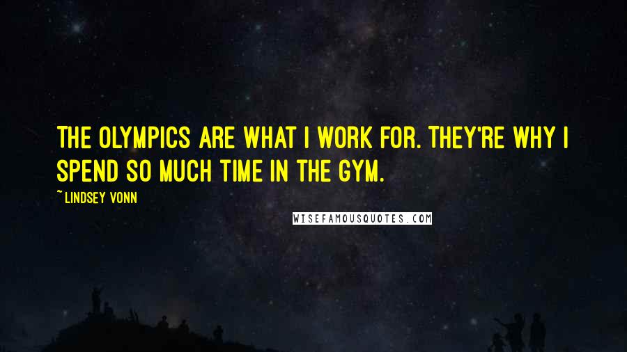 Lindsey Vonn Quotes: The Olympics are what I work for. They're why I spend so much time in the gym.