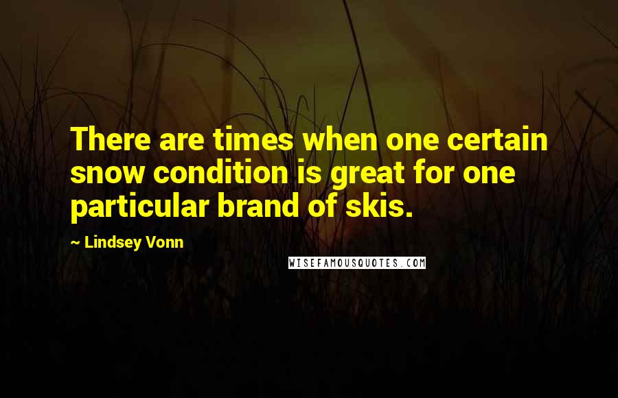 Lindsey Vonn Quotes: There are times when one certain snow condition is great for one particular brand of skis.