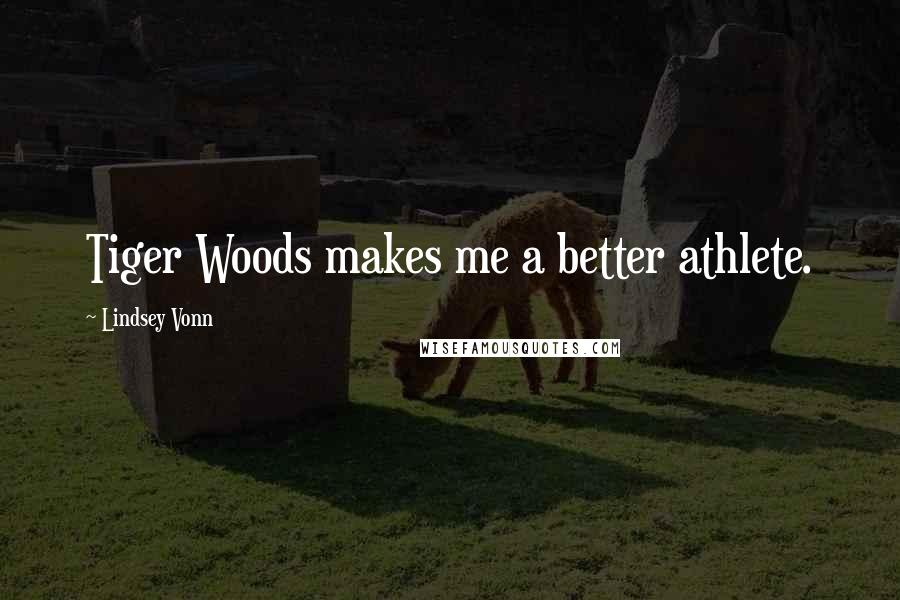 Lindsey Vonn Quotes: Tiger Woods makes me a better athlete.