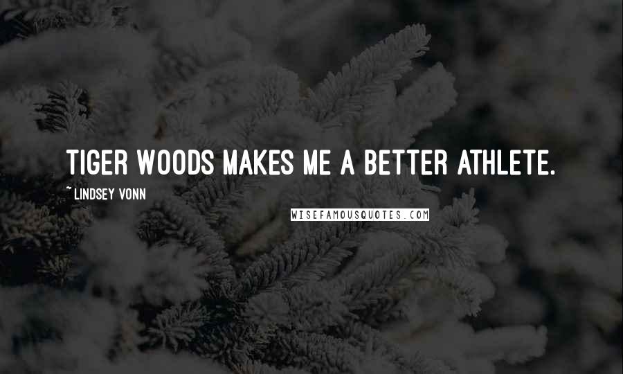 Lindsey Vonn Quotes: Tiger Woods makes me a better athlete.