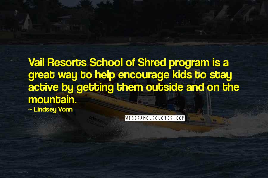 Lindsey Vonn Quotes: Vail Resorts School of Shred program is a great way to help encourage kids to stay active by getting them outside and on the mountain.