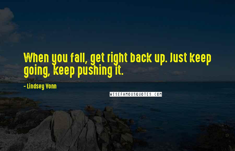 Lindsey Vonn Quotes: When you fall, get right back up. Just keep going, keep pushing it.