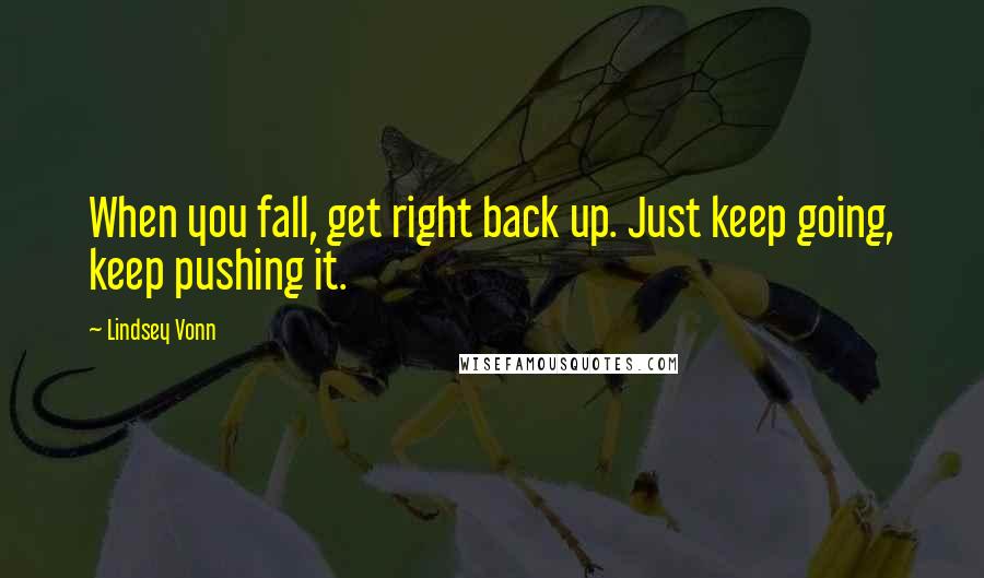 Lindsey Vonn Quotes: When you fall, get right back up. Just keep going, keep pushing it.