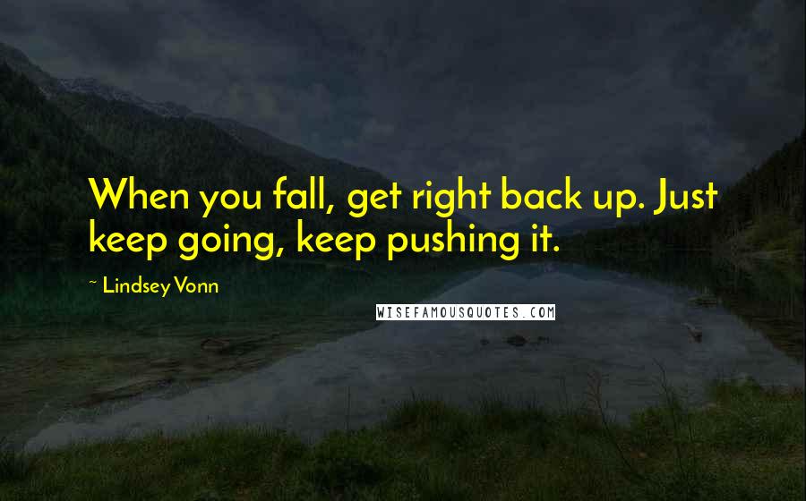 Lindsey Vonn Quotes: When you fall, get right back up. Just keep going, keep pushing it.