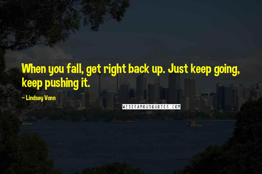 Lindsey Vonn Quotes: When you fall, get right back up. Just keep going, keep pushing it.