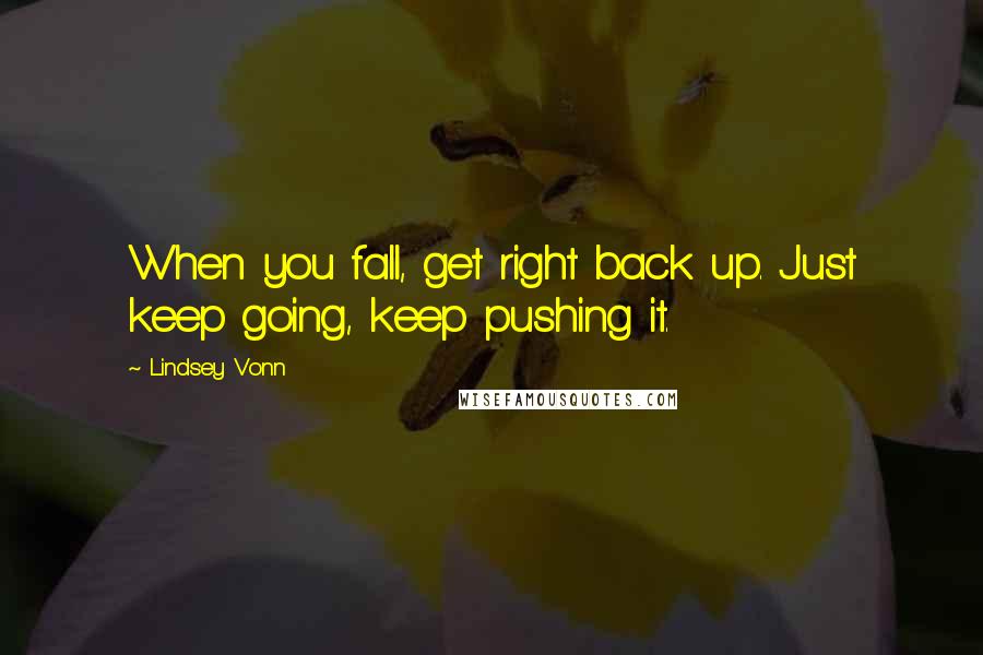 Lindsey Vonn Quotes: When you fall, get right back up. Just keep going, keep pushing it.