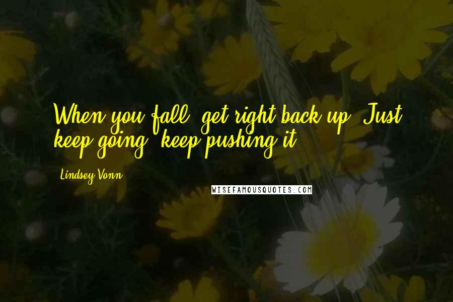 Lindsey Vonn Quotes: When you fall, get right back up. Just keep going, keep pushing it.