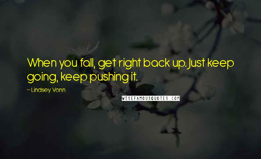 Lindsey Vonn Quotes: When you fall, get right back up. Just keep going, keep pushing it.