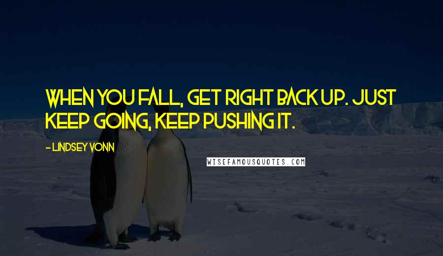 Lindsey Vonn Quotes: When you fall, get right back up. Just keep going, keep pushing it.