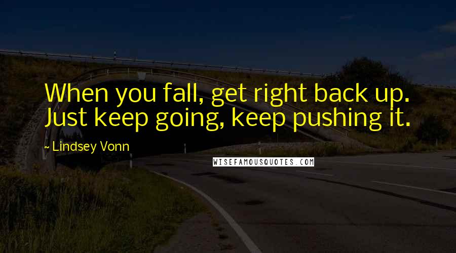 Lindsey Vonn Quotes: When you fall, get right back up. Just keep going, keep pushing it.