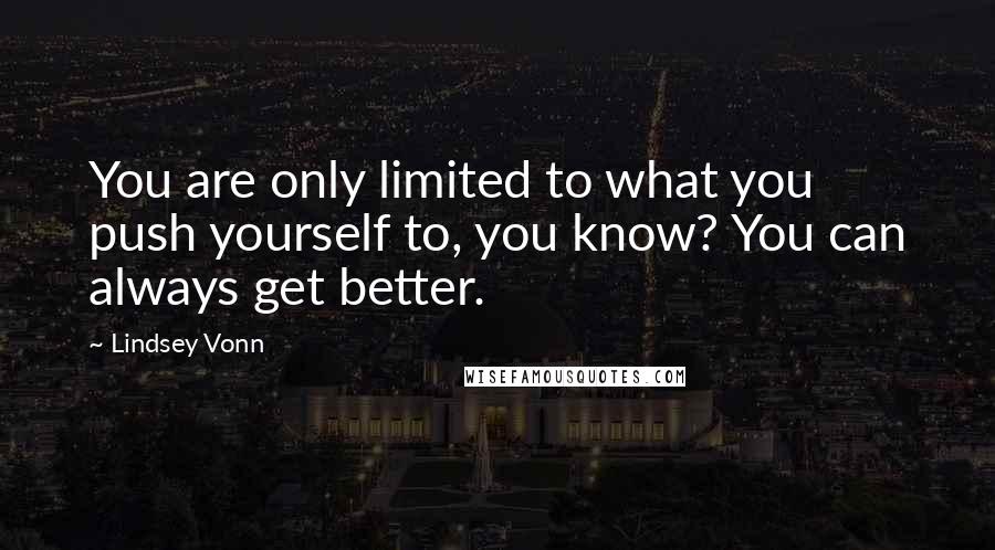 Lindsey Vonn Quotes: You are only limited to what you push yourself to, you know? You can always get better.