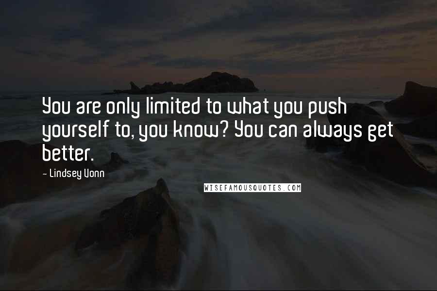 Lindsey Vonn Quotes: You are only limited to what you push yourself to, you know? You can always get better.