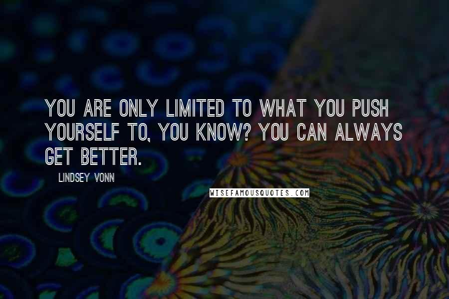 Lindsey Vonn Quotes: You are only limited to what you push yourself to, you know? You can always get better.