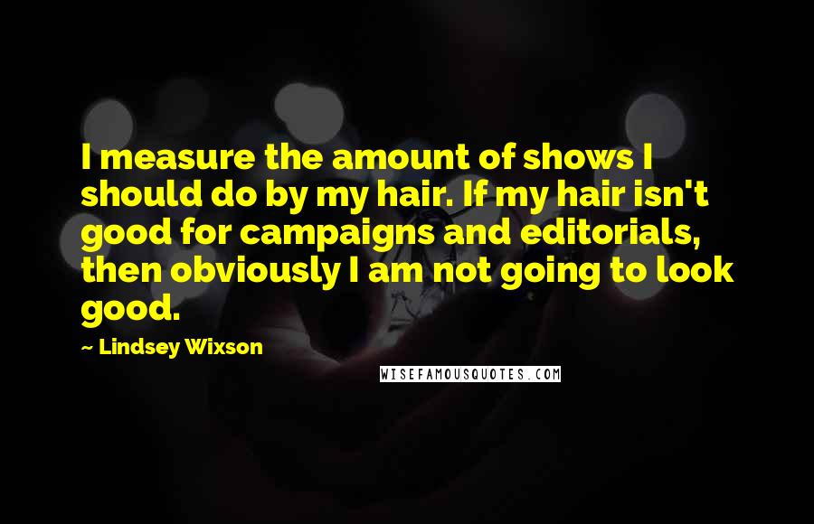 Lindsey Wixson Quotes: I measure the amount of shows I should do by my hair. If my hair isn't good for campaigns and editorials, then obviously I am not going to look good.