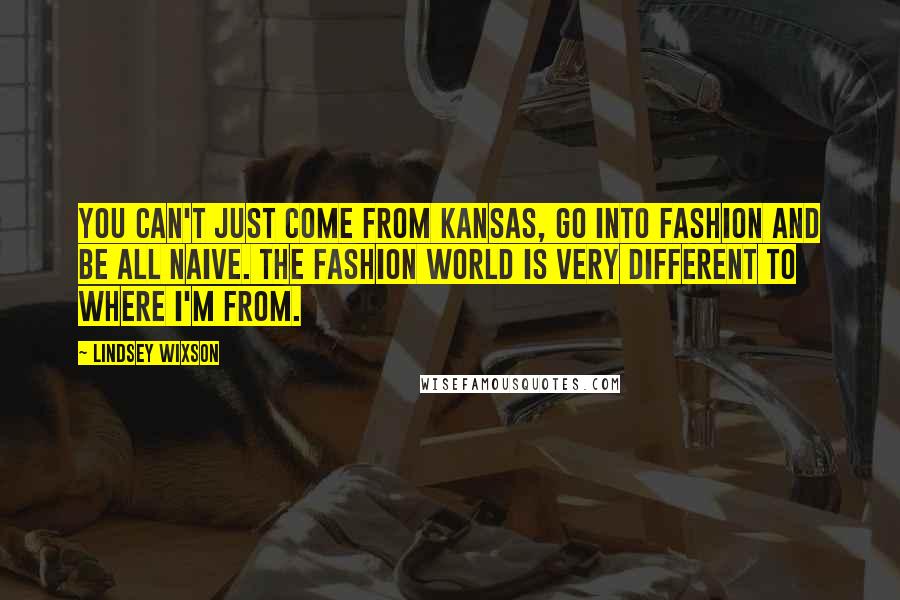 Lindsey Wixson Quotes: You can't just come from Kansas, go into fashion and be all naive. The fashion world is very different to where I'm from.