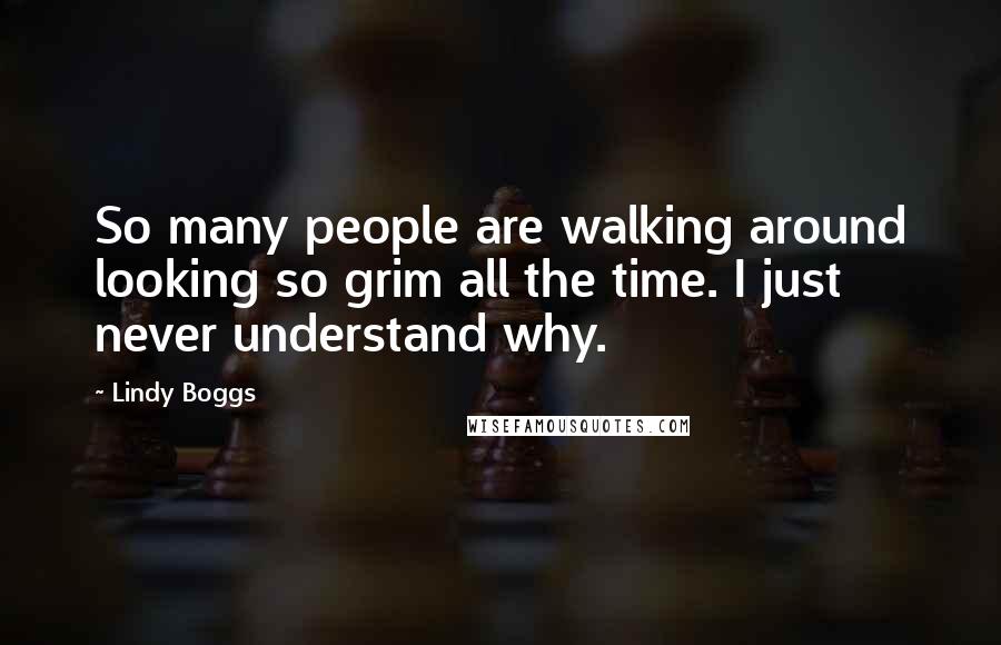 Lindy Boggs Quotes: So many people are walking around looking so grim all the time. I just never understand why.