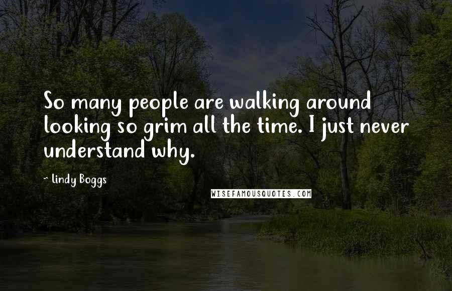 Lindy Boggs Quotes: So many people are walking around looking so grim all the time. I just never understand why.
