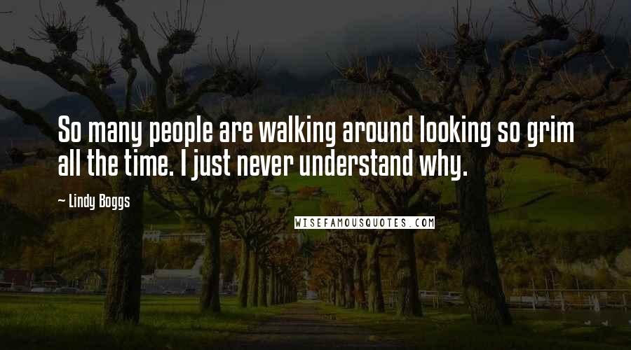 Lindy Boggs Quotes: So many people are walking around looking so grim all the time. I just never understand why.