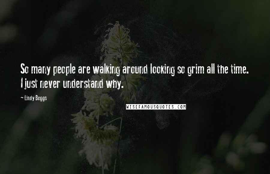 Lindy Boggs Quotes: So many people are walking around looking so grim all the time. I just never understand why.