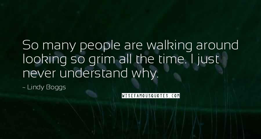 Lindy Boggs Quotes: So many people are walking around looking so grim all the time. I just never understand why.