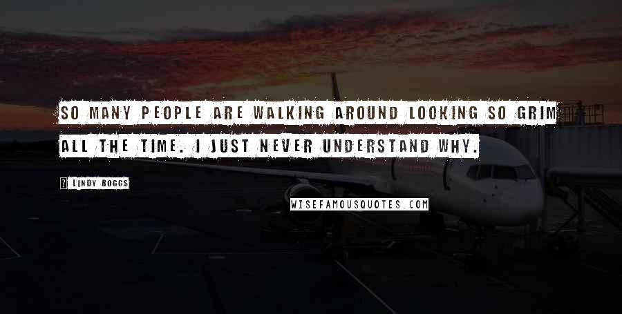 Lindy Boggs Quotes: So many people are walking around looking so grim all the time. I just never understand why.