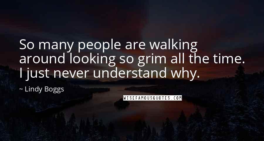 Lindy Boggs Quotes: So many people are walking around looking so grim all the time. I just never understand why.