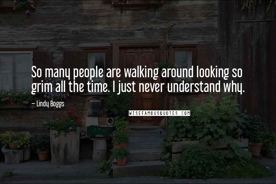 Lindy Boggs Quotes: So many people are walking around looking so grim all the time. I just never understand why.