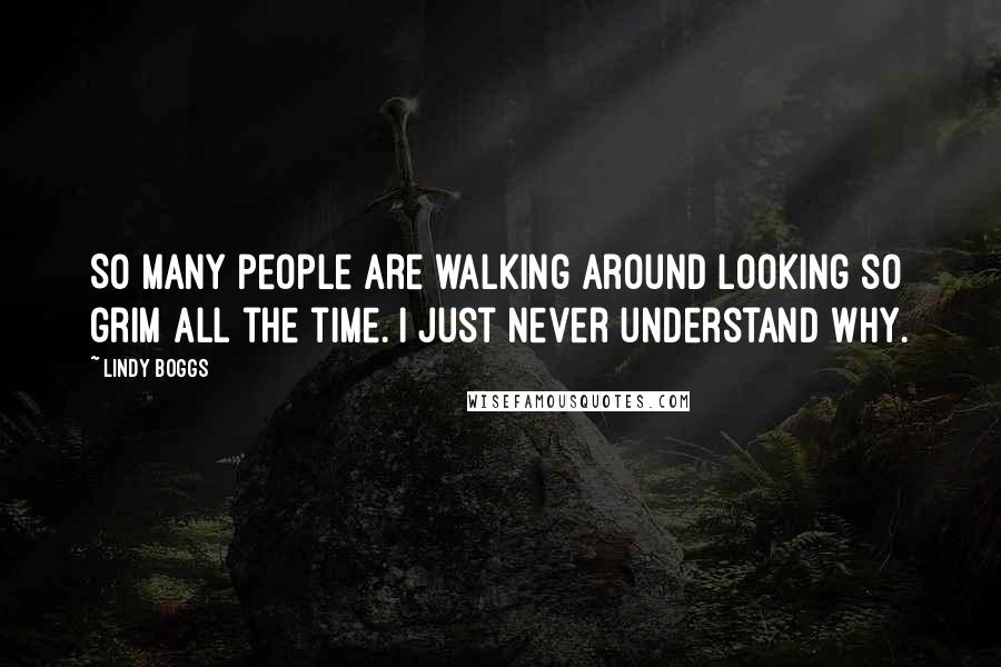 Lindy Boggs Quotes: So many people are walking around looking so grim all the time. I just never understand why.