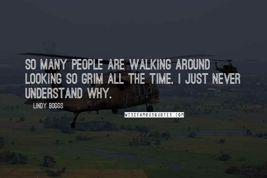 Lindy Boggs Quotes: So many people are walking around looking so grim all the time. I just never understand why.