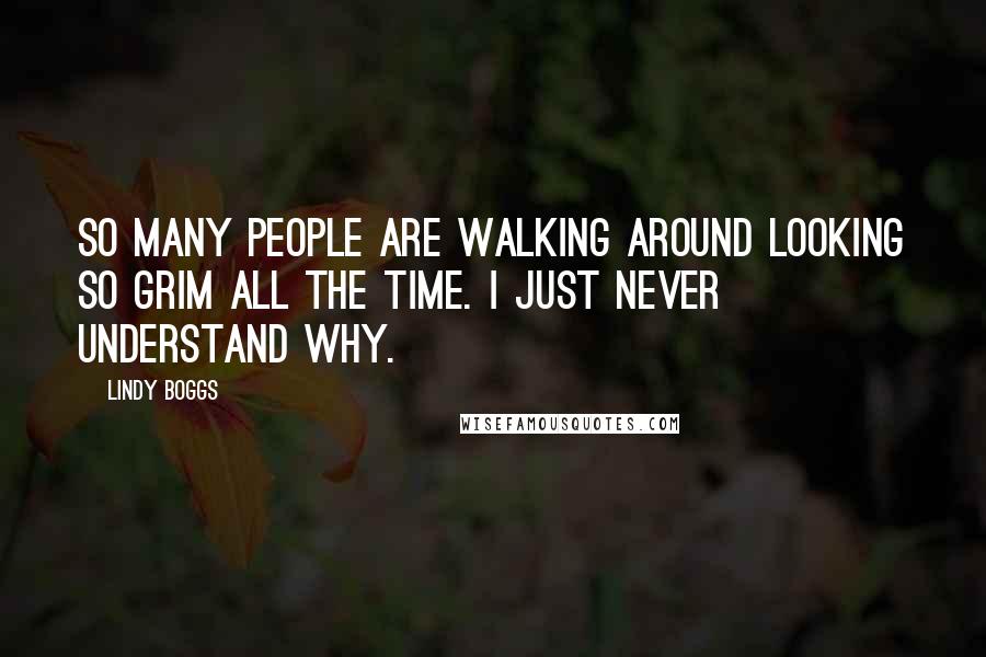 Lindy Boggs Quotes: So many people are walking around looking so grim all the time. I just never understand why.