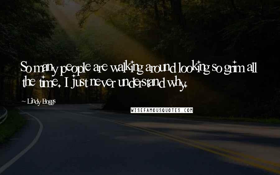 Lindy Boggs Quotes: So many people are walking around looking so grim all the time. I just never understand why.