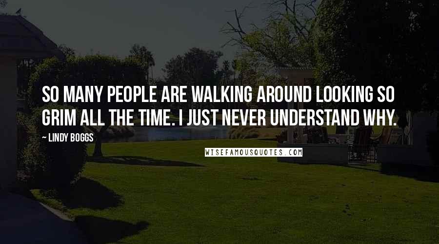 Lindy Boggs Quotes: So many people are walking around looking so grim all the time. I just never understand why.