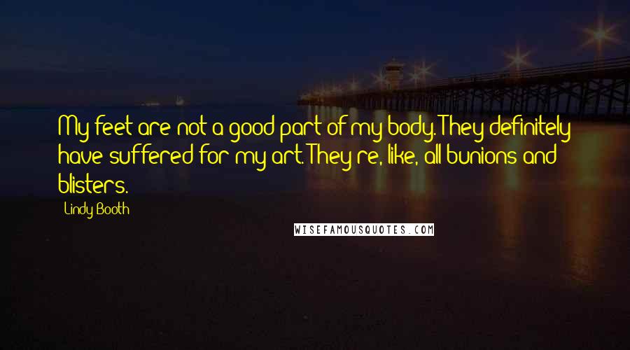 Lindy Booth Quotes: My feet are not a good part of my body. They definitely have suffered for my art. They're, like, all bunions and blisters.