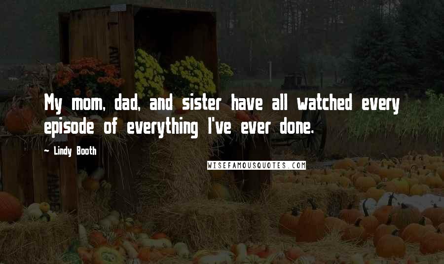 Lindy Booth Quotes: My mom, dad, and sister have all watched every episode of everything I've ever done.