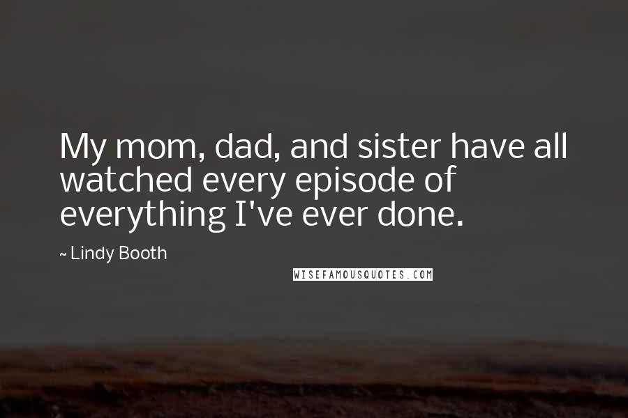 Lindy Booth Quotes: My mom, dad, and sister have all watched every episode of everything I've ever done.