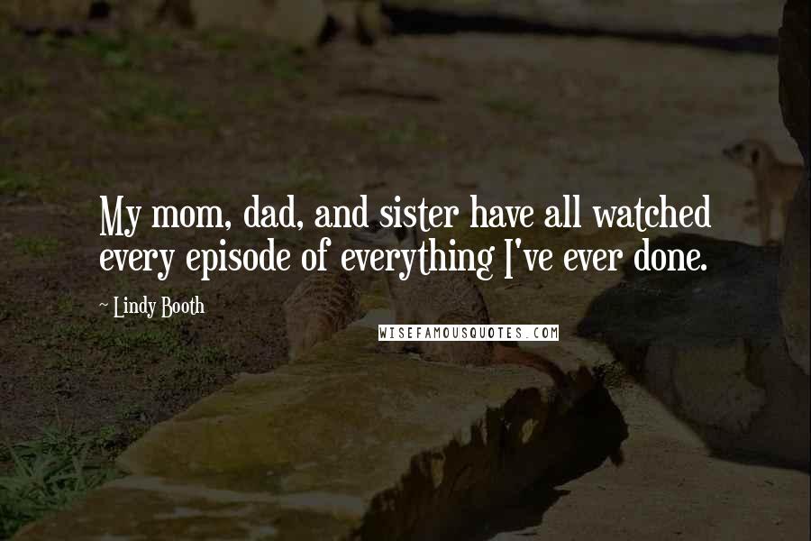 Lindy Booth Quotes: My mom, dad, and sister have all watched every episode of everything I've ever done.