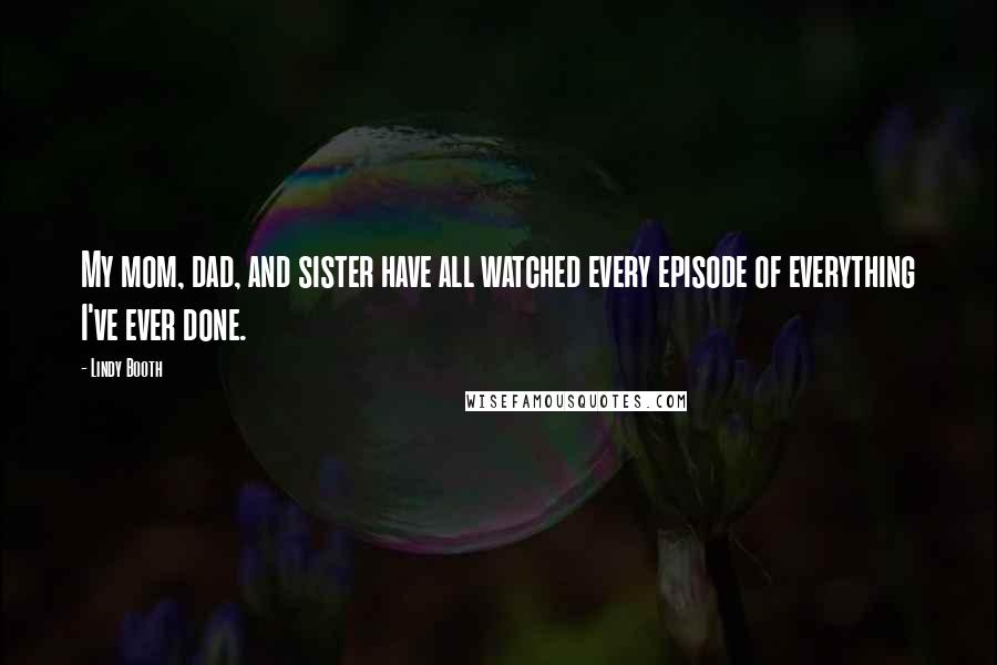 Lindy Booth Quotes: My mom, dad, and sister have all watched every episode of everything I've ever done.