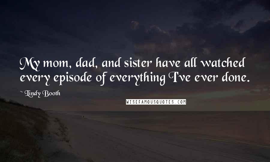 Lindy Booth Quotes: My mom, dad, and sister have all watched every episode of everything I've ever done.