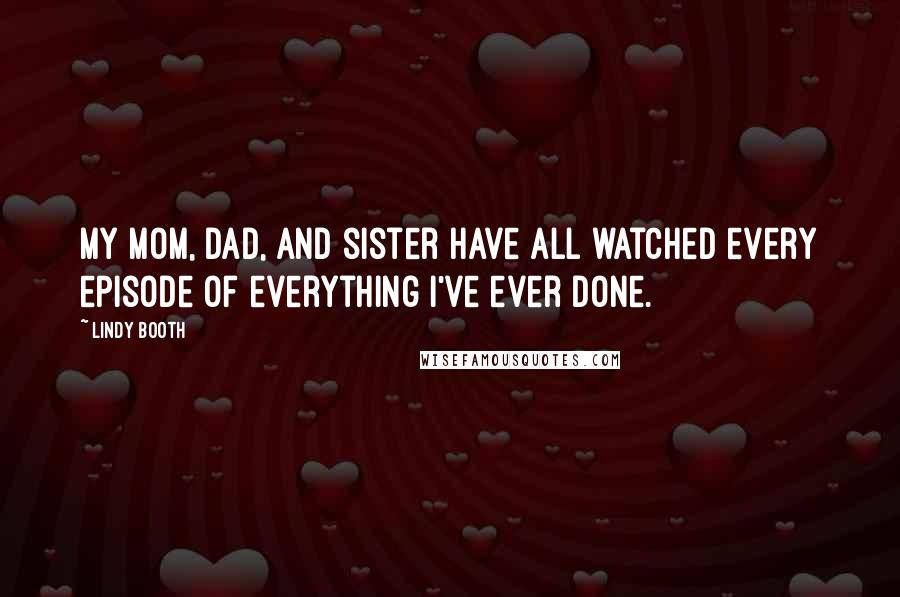 Lindy Booth Quotes: My mom, dad, and sister have all watched every episode of everything I've ever done.